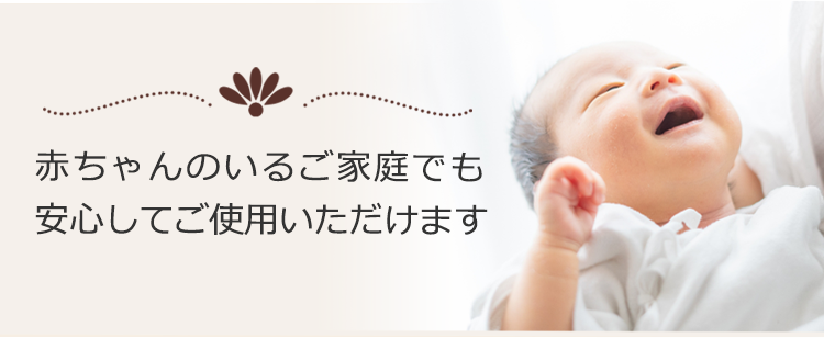 赤ちゃんのいるご家庭でも 安心してご使用いただけます