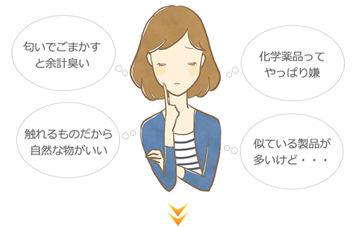 匂いでごまかすと余計臭い　化学薬品ってやっぱり嫌　触れるものだから自然な物がいい　似ている製品が 多いけど・・・